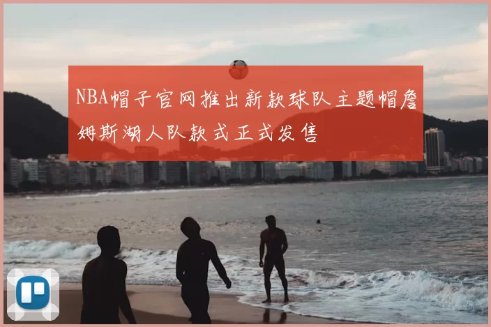 NBA帽子官网推出新款球队主题帽詹姆斯湖人队款式正式发售