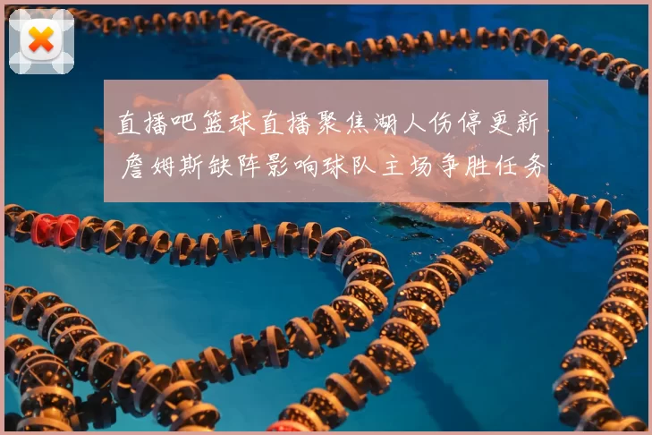 直播吧篮球直播聚焦湖人伤停更新 詹姆斯缺阵影响球队主场争胜任务