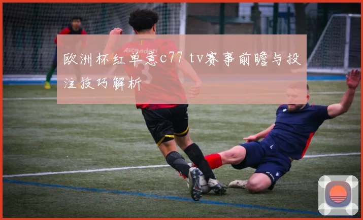 欧洲杯红单意c77 tv赛事前瞻与投注技巧解析