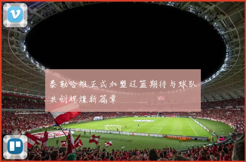泰勒哈维正式加盟辽篮期待与球队共创辉煌新篇章