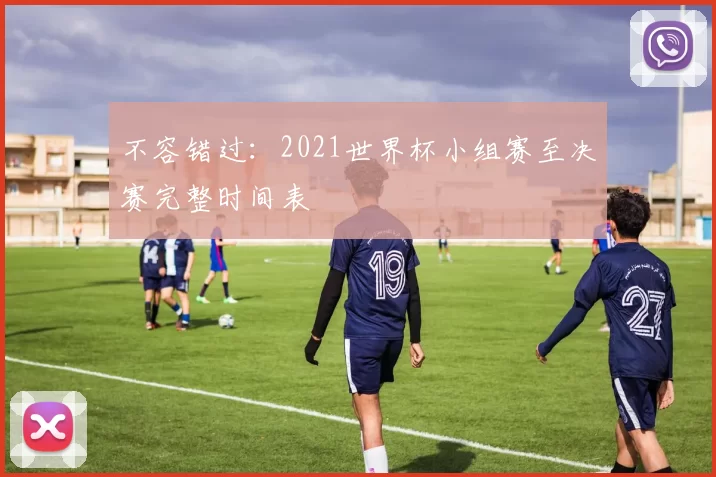 不容错过：2021世界杯小组赛至决赛完整时间表