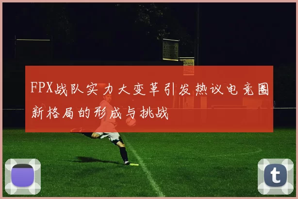 FPX战队实力大变革引发热议电竞圈新格局的形成与挑战