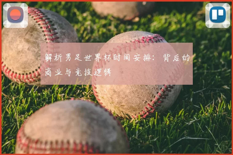 解析男足世界杯时间安排:背后的商业与竞技逻辑