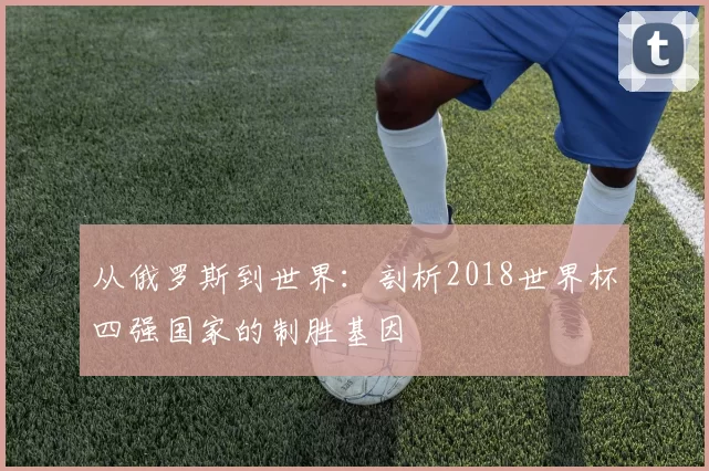从俄罗斯到世界:剖析2018世界杯四强国家的制胜基因