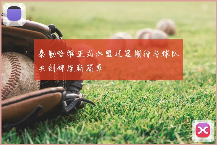 泰勒哈维正式加盟辽篮期待与球队共创辉煌新篇章