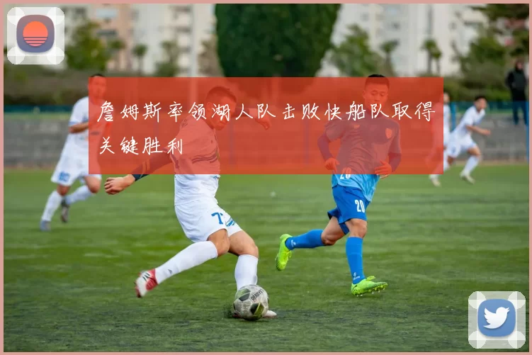 詹姆斯率领湖人队击败快船队取得关键胜利