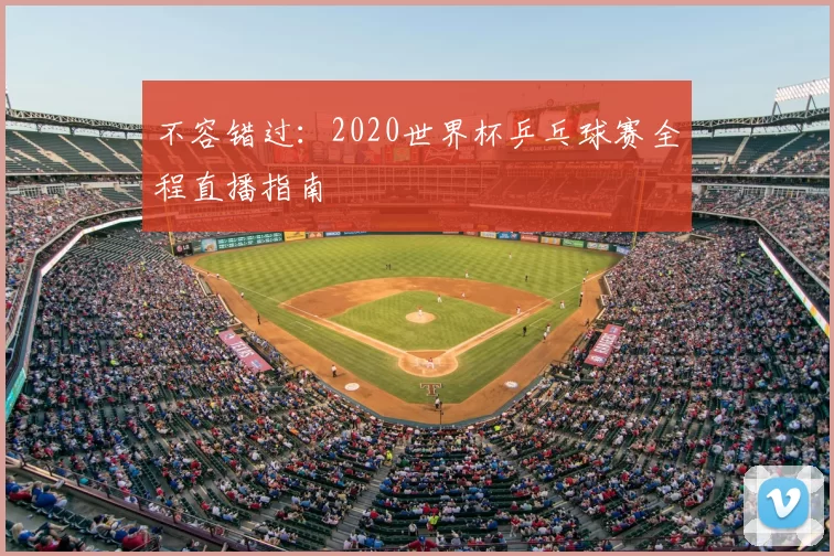 不容错过:2020世界杯乒乓球赛全程直播指南