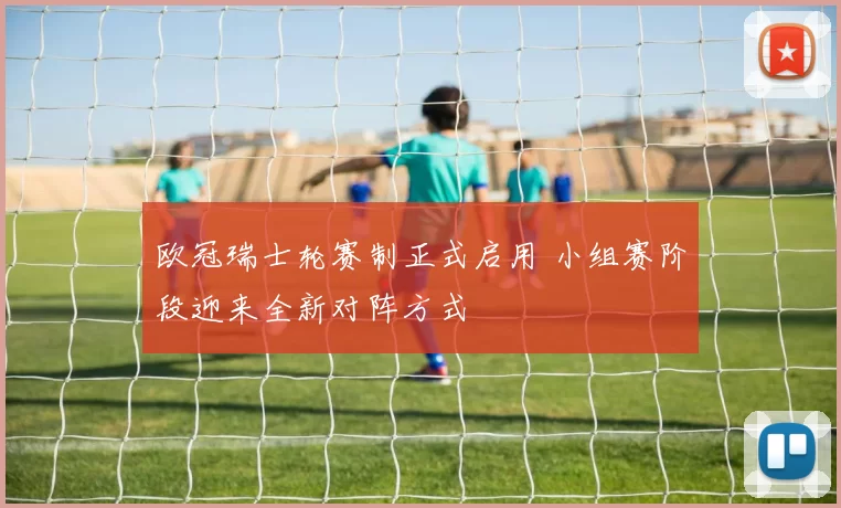 欧冠瑞士轮赛制正式启用 小组赛阶段迎来全新对阵方式