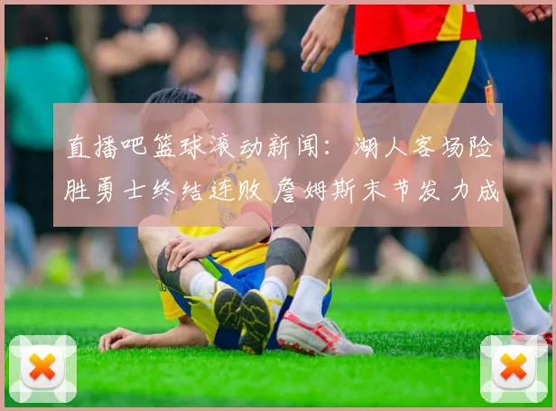直播吧篮球滚动新闻:湖人客场险胜勇士终结连败 詹姆斯末节发力成关键