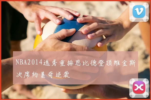 NBA2014选秀重排恩比德登顶维金斯次席约基奇逆袭