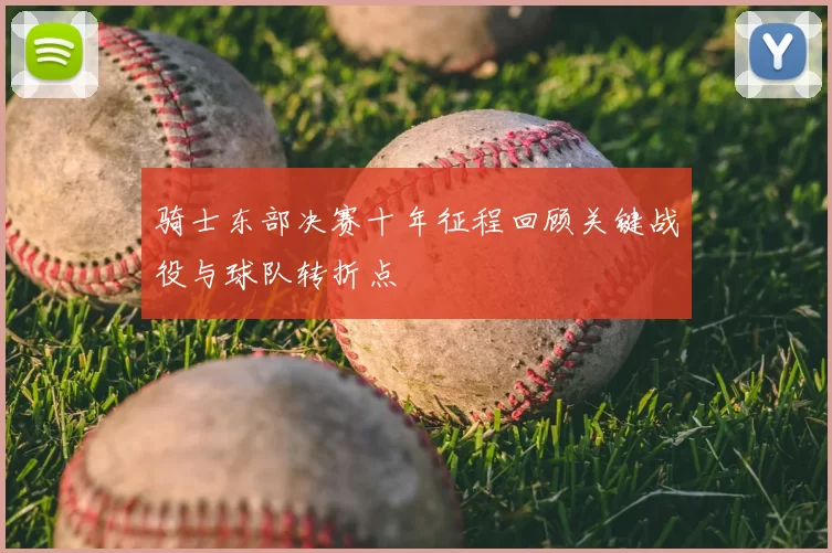 骑士东部决赛十年征程回顾关键战役与球队转折点