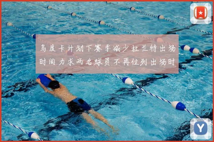 乌度卡计划下赛季减少杜兰特出场时间力求两名球员不再位列出场时间前五