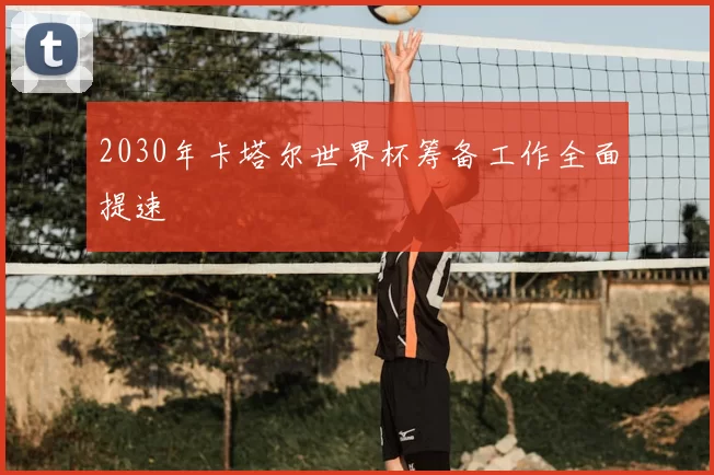 2030年卡塔尔世界杯筹备工作全面提速