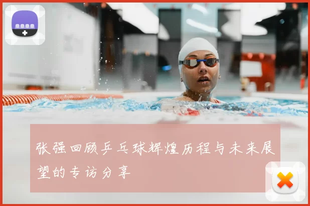 张强回顾乒乓球辉煌历程与未来展望的专访分享