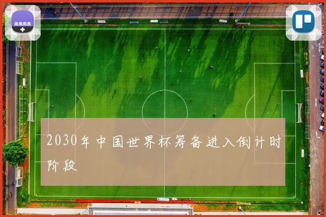 2030年中国世界杯筹备进入倒计时阶段