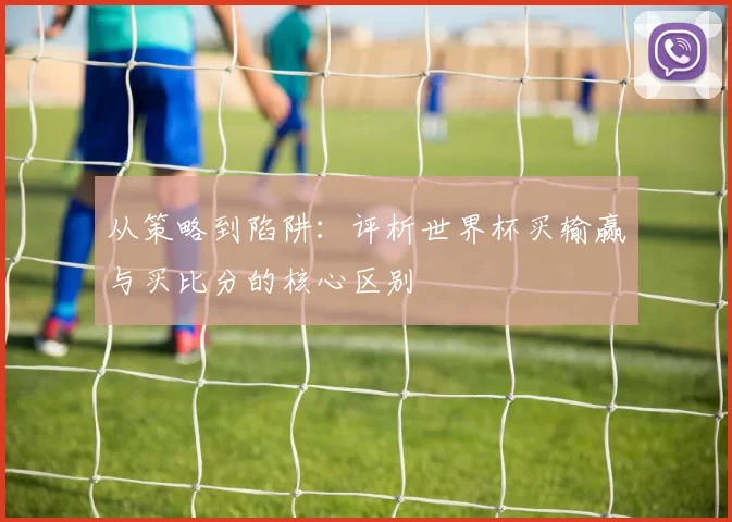 从策略到陷阱：评析世界杯买输赢与买比分的核心区别