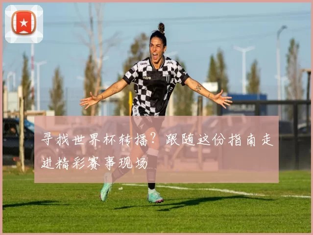 寻找世界杯转播？跟随这份指南走进精彩赛事现场