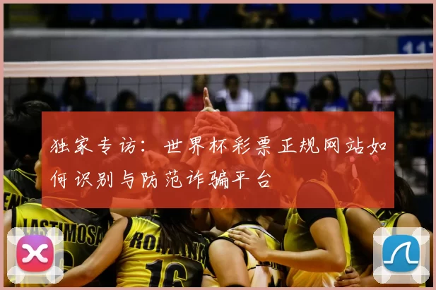 独家专访:世界杯彩票正规网站如何识别与防范诈骗平台