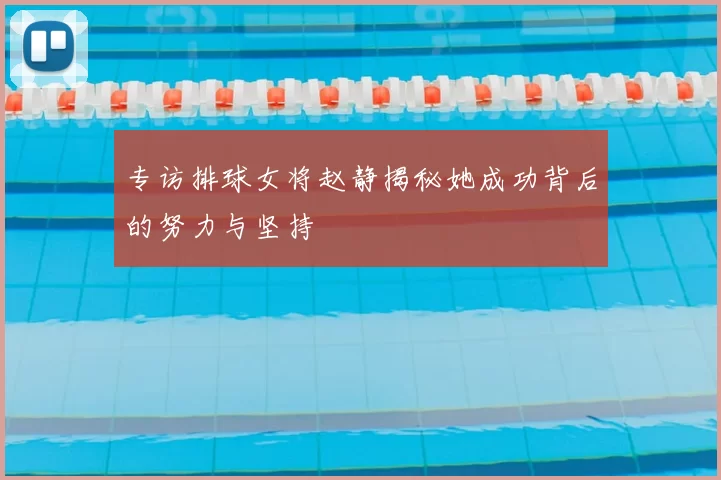 专访排球女将赵静揭秘她成功背后的努力与坚持