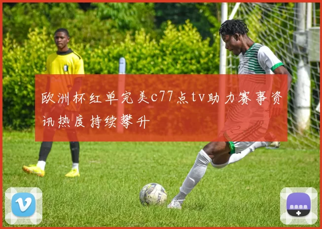 欧洲杯红单完美c77点tv助力赛事资讯热度持续攀升