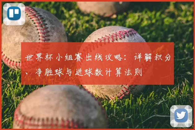 世界杯小组赛出线攻略:详解积分、净胜球与进球数计算法则