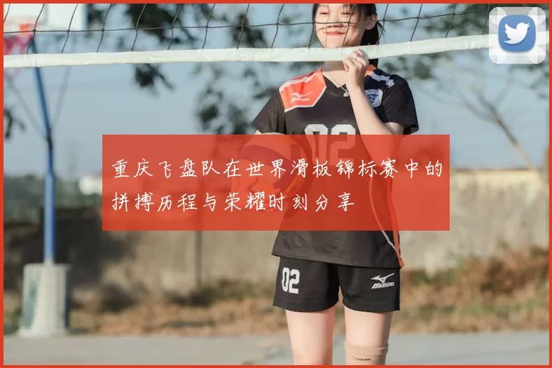 重庆飞盘队在世界滑板锦标赛中的拼搏历程与荣耀时刻分享