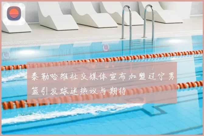 泰勒哈维社交媒体宣布加盟辽宁男篮引发球迷热议与期待