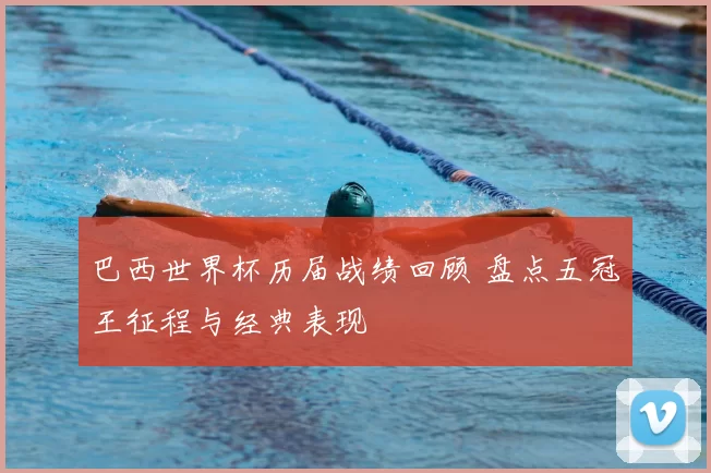 巴西世界杯历届战绩回顾 盘点五冠王征程与经典表现