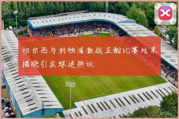 切尔西与利物浦激战正酣比赛结果揭晓引发球迷热议