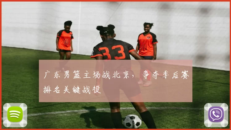 广东男篮主场战北京，争夺季后赛排名关键战役