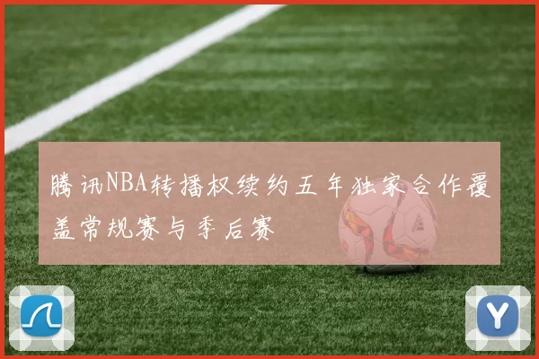腾讯NBA转播权续约五年独家合作覆盖常规赛与季后赛