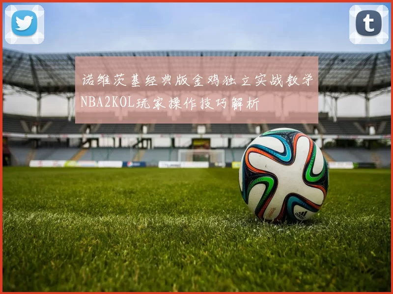 诺维茨基经典版金鸡独立实战教学NBA2KOL玩家操作技巧解析