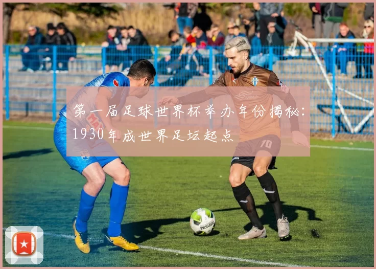 第一届足球世界杯举办年份揭秘:1930年成世界足坛起点