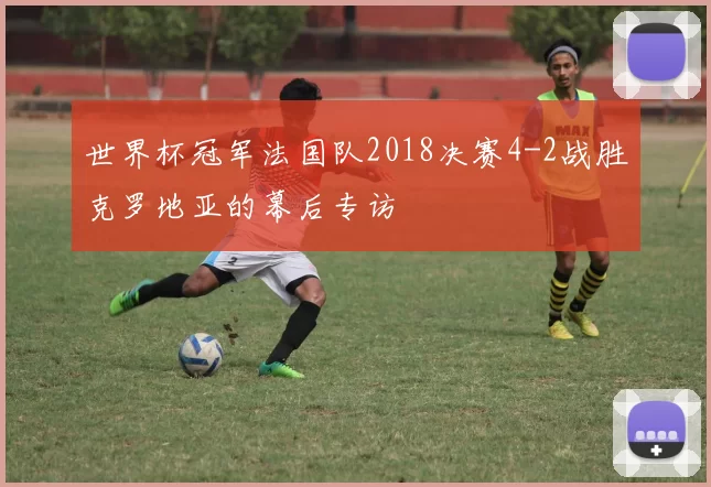 世界杯冠军法国队2018决赛4-2战胜克罗地亚的幕后专访