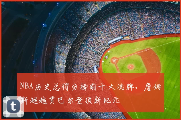 NBA历史总得分榜前十大洗牌，詹姆斯超越贾巴尔登顶新纪元