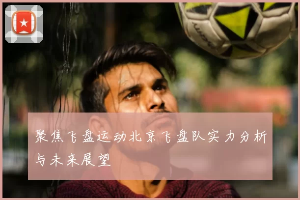 聚焦飞盘运动北京飞盘队实力分析与未来展望