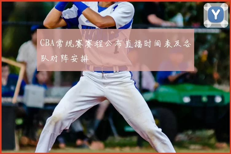 CBA常规赛赛程公布直播时间表及各队对阵安排