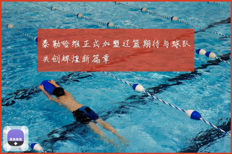 泰勒哈维正式加盟辽篮期待与球队共创辉煌新篇章