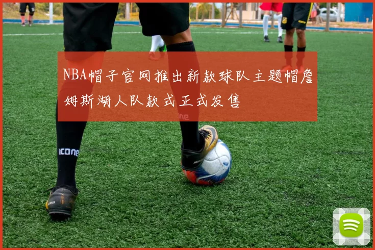 NBA帽子官网推出新款球队主题帽詹姆斯湖人队款式正式发售
