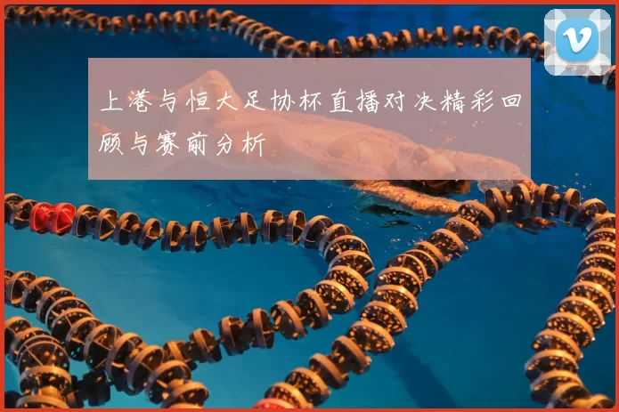 上港与恒大足协杯直播对决精彩回顾与赛前分析