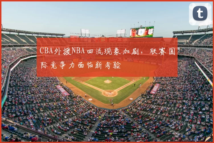 CBA外援NBA回流现象加剧，联赛国际竞争力面临新考验