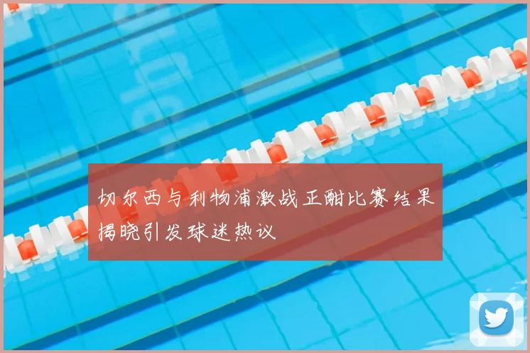 切尔西与利物浦激战正酣比赛结果揭晓引发球迷热议