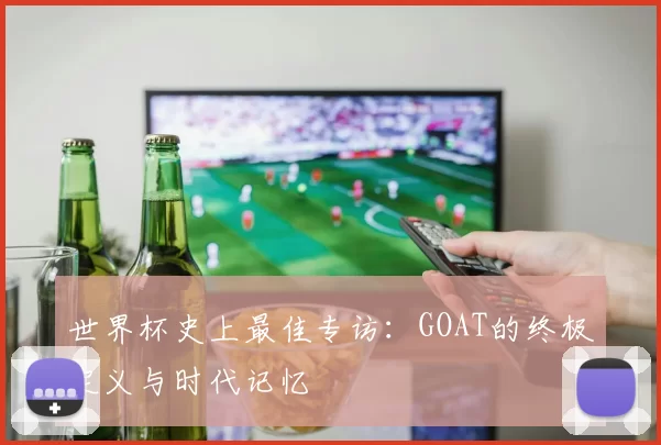 世界杯史上最佳专访：GOAT的终极定义与时代记忆