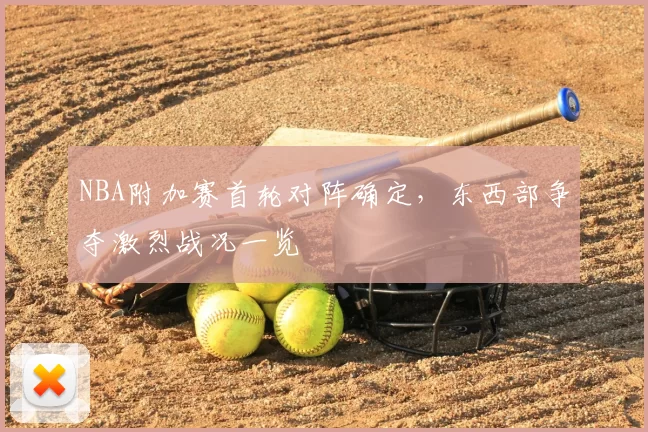 NBA附加赛首轮对阵确定，东西部争夺激烈战况一览