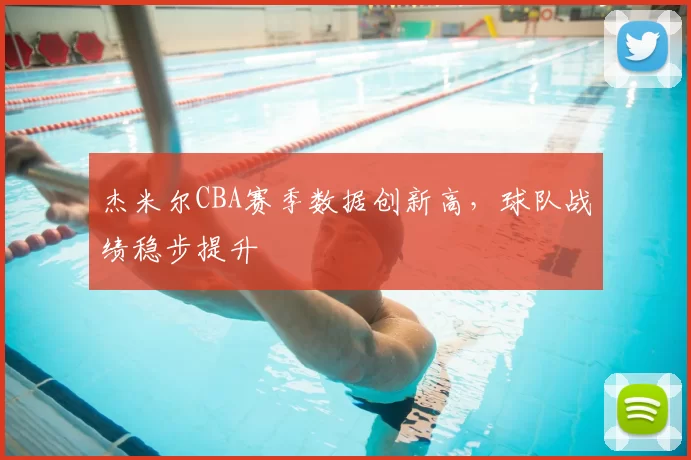 杰米尔CBA赛季数据创新高，球队战绩稳步提升