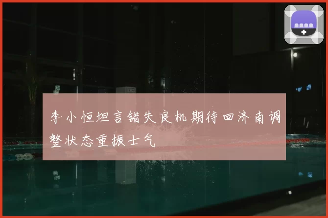 李小恒坦言错失良机期待回济南调整状态重振士气