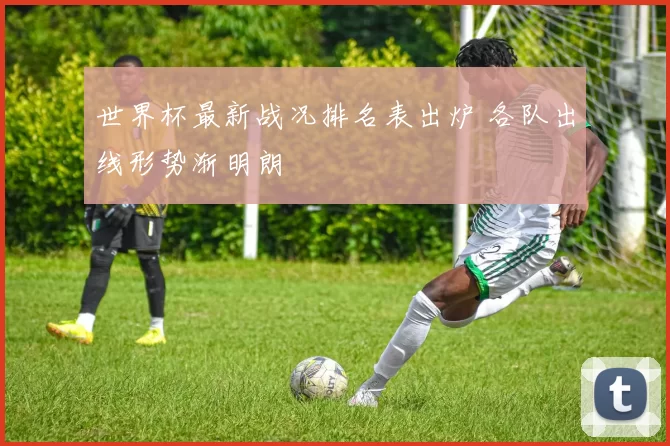 世界杯最新战况排名表出炉 各队出线形势渐明朗
