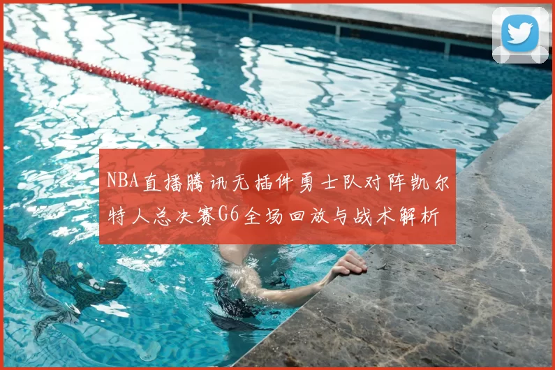 NBA直播腾讯无插件勇士队对阵凯尔特人总决赛G6全场回放与战术解析