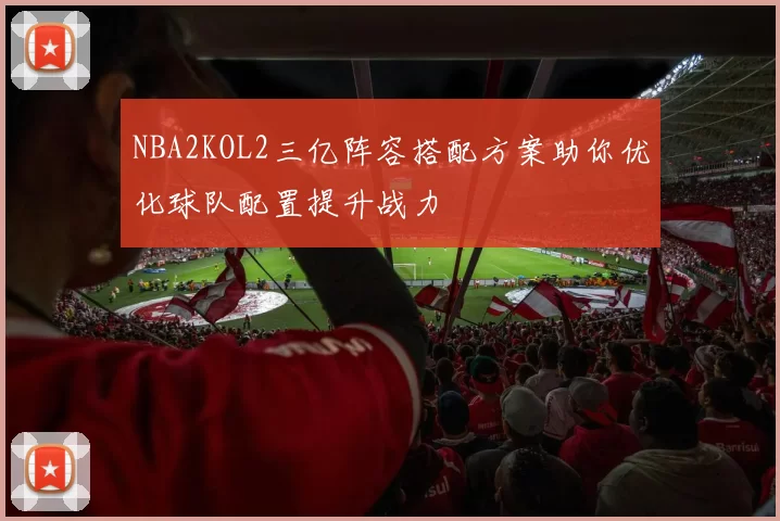 NBA2KOL2三亿阵容搭配方案助你优化球队配置提升战力