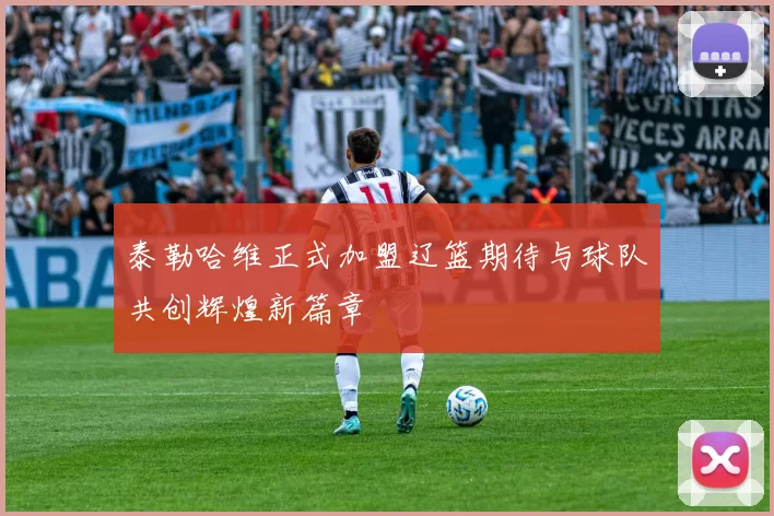 泰勒哈维正式加盟辽篮期待与球队共创辉煌新篇章